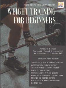 Weight Training for Beginners Mondays 3:15-4:15pm February 22 - March 8 [3 sessions $45] March 15 - March 29 [3 sessions $45] Instructor: Keiko Murakami This class is for beginners wanting introduction to basic weight training while learning proper form, technique, and understanding muscle groups being used. Par-q and consent form must be completed before participation. Registration only.no drop-ins.